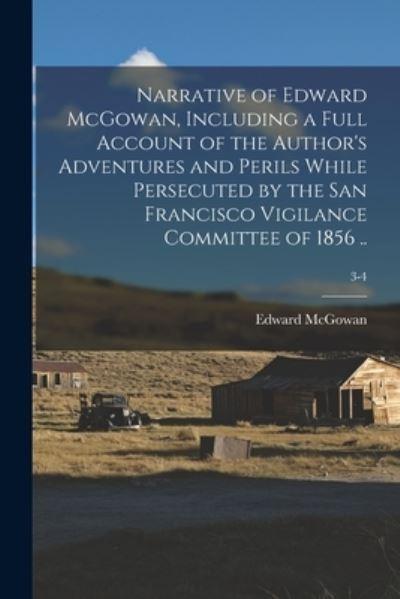 Narrative of Edward McGowan, Including a Full Account of the Author's Adventures and Perils While Persecuted By the San Francisco Vigilance Committee of 1856 ..; 3-4