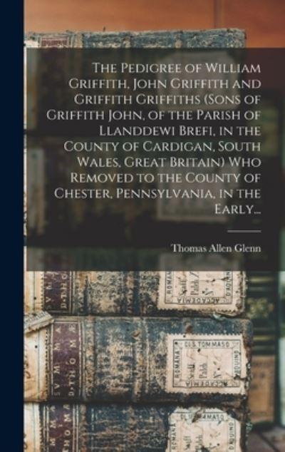 The Pedigree of William Griffith, John Griffith and Griffith Griffiths (Sons of Griffith John, of the Parish of Llanddewi Brefi, in the County of Cardigan, South Wales, Great Britain) Who Removed To the County of Chester, Pennsylvania, in the Early...