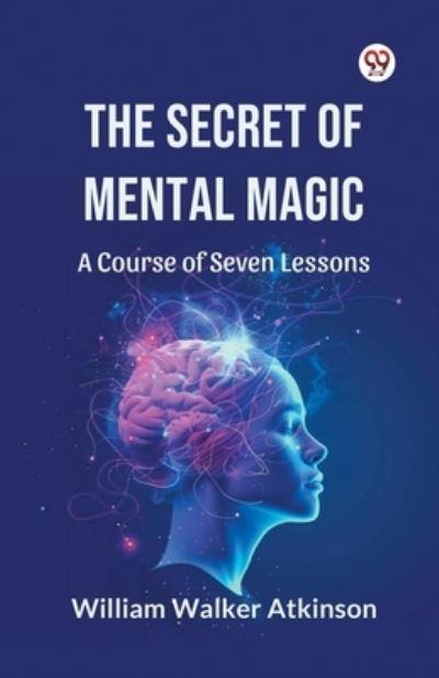 The Secret of Mental Magic A Course of Seven Lessons