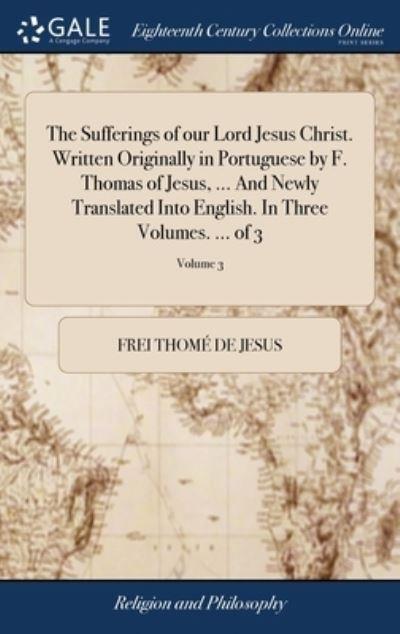 The Sufferings of Our Lord Jesus Christ. Written Originally in Portuguese By F. Thomas of Jesus, ... And Newly Translated Into English. In Three Volumes. ... of 3; Volume 3