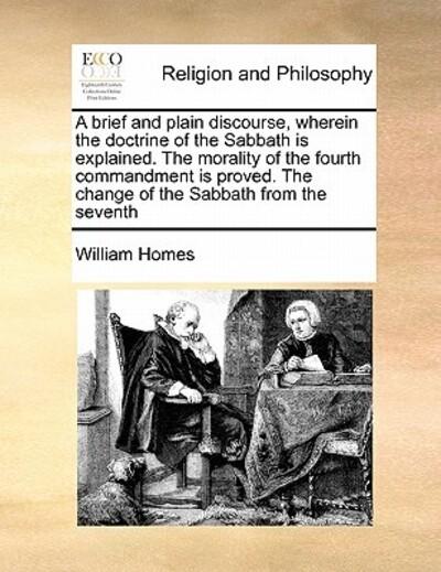 A Brief and Plain Discourse, Wherein the Doctrine of the Sabbath Is Explained. the Morality of the Fourth Commandment Is Proved. the Change of the Sabbath From the Seventh