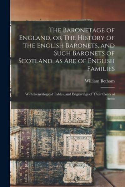 The Baronetage of England, or The History of the English Baronets, and Such Baronets of Scotland, As Are of English Families; With Genealogical Tables, and Engravings of Their Coats of Arms