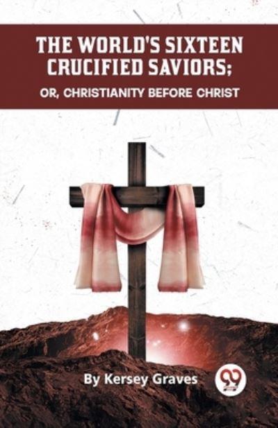The World's Sixteen Crucified Saviors Or, Christianity Before Christ