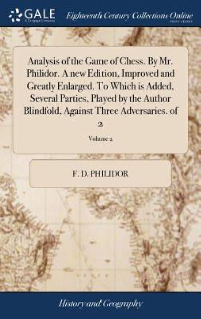 Analysis of the Game of Chess. By Mr. Philidor. A New Edition, Improved and Greatly Enlarged. To Which Is Added, Several Parties, Played By the Author Blindfold, Against Three Adversaries. of 2; Volume 2