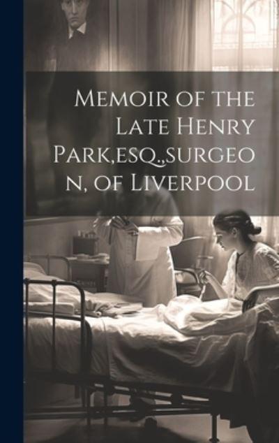 Memoir of the Late Henry Park, Esq., Surgeon, of Liverpool