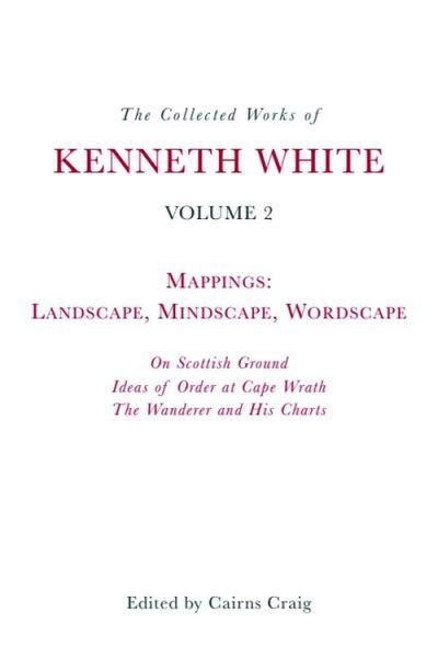 The Collected Works of Kenneth White. Volume 2 Mappings - Landscape, Mindscape, Wordscape