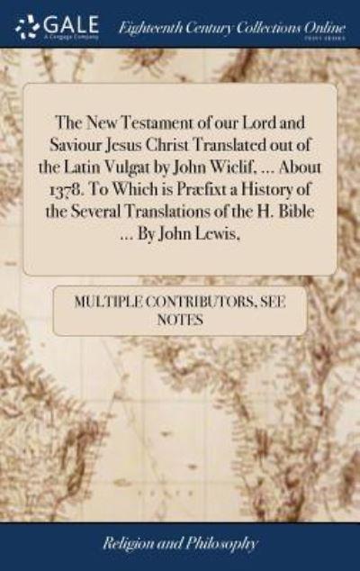 The New Testament of Our Lord and Saviour Jesus Christ Translated Out of the Latin Vulgat By John Wiclif, ... About 1378. To Which Is Præfixt a History of the Several Translations of the H. Bible ... By John Lewis,