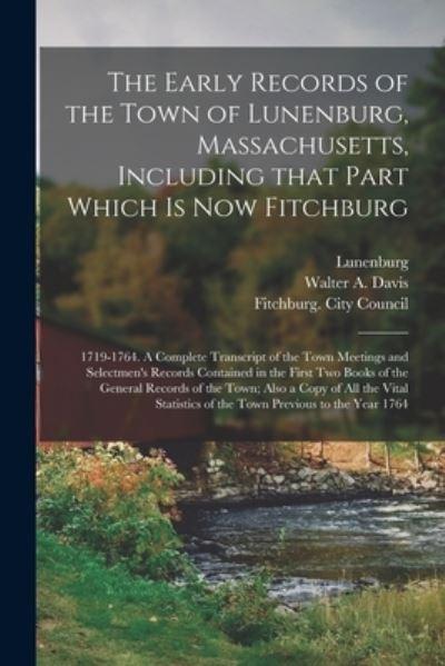 The Early Records of the Town of Lunenburg, Massachusetts, Including That Part Which Is Now Fitchburg; 1719-1764. A Complete Transcript of the Town Meetings and Selectmen's Records Contained in the First Two Books of the General Records of the Town;...