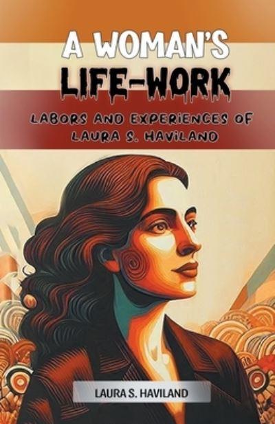 A Woman's Life-Work Labors and Experiences of Laura S. Haviland