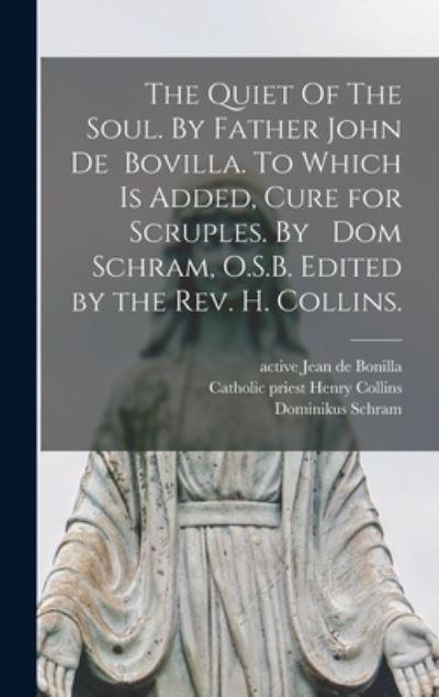 The Quiet Of The Soul. By Father John De Bovilla. To Which Is Added, Cure For Scruples. By Dom Schram, O.S.B. Edited By the Rev. H. Collins.