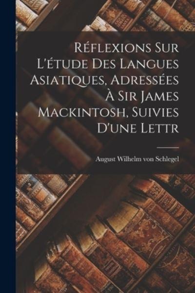 Réflexions Sur L'étude Des Langues Asiatiques, Adressées À Sir James Mackintosh, Suivies D'une Lettr