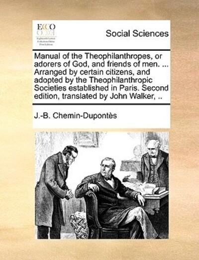 Manual of the Theophilanthropes, or Adorers of God, and Friends of Men. ... Arranged By Certain Citizens, and Adopted By the Theophilanthropic Societies Established in Paris. Second Edition, Translated By John Walker, ..