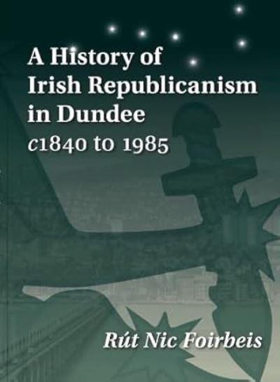 A History of Irish Republicanism in Dundee C1840 To 1985