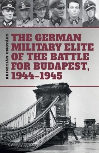 The German Military Elite of the Battle For Budapest, 1944-1945