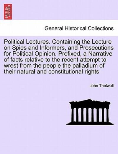 Political Lectures. Containing the Lecture on Spies and Informers, and Prosecutions For Political Opinion. Prefixed, a Narrative of Facts Relative To the Recent Attempt To Wrest From the People the Palladium of Their Natural and Constitutional Rights