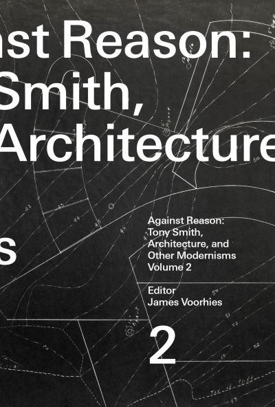 Against Reason. Volume 2 Tony Smith, Architecture, and Other Modernisms