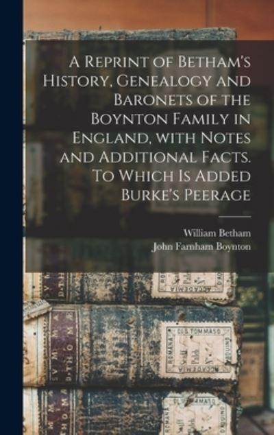 A Reprint of Betham's History, Genealogy and Baronets of the Boynton Family in England, With Notes and Additional Facts. To Which Is Added Burke's Peerage
