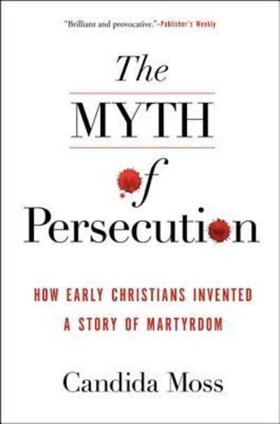 TheMyth of Persecution: How Early Christians Invented a Story of Martyrdom