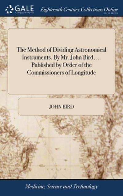 The Method of Dividing Astronomical Instruments. By Mr. John Bird, ... Published By Order of the Commissioners of Longitude