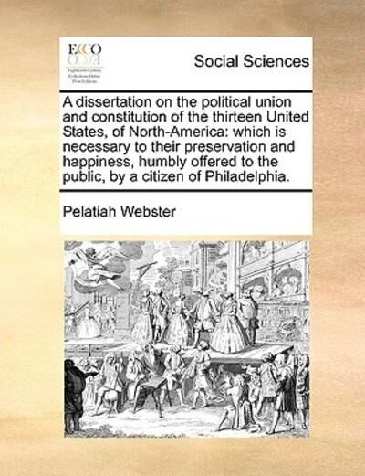A Dissertation on the Political Union and Constitution of the Thirteen United States, of North-America