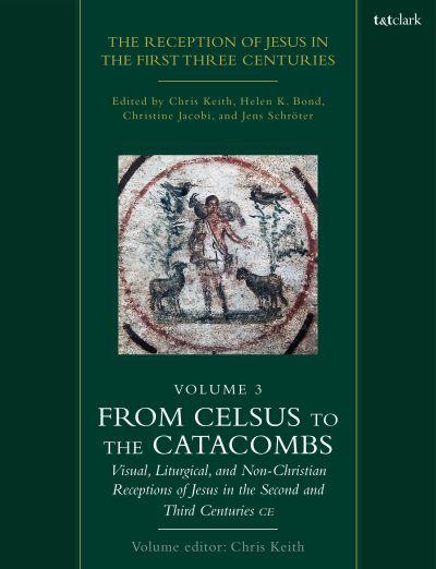 The Reception of Jesus in the First Three Centuries. Volume 3 From Celsus To the Catacombs : Visual, Liturgical, and Non-Christian Receptions of Jesus in the Second and Third Centuries CE
