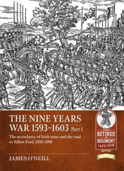 The Nine Years War, 1593 To 1603. Volume 1 The Ascendancy of Irish Arms and the Road To Yellow Ford, 1593-1598