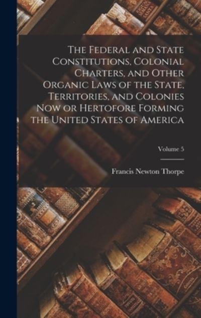 The Federal and State Constitutions, Colonial Charters, and Other Organic Laws of the State, Territories, and Colonies Now or Hertofore Forming the United States of America; Volume 5