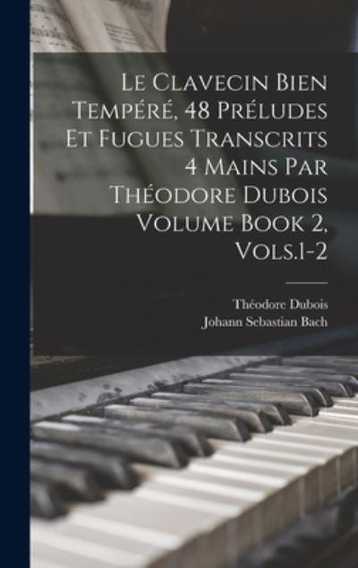 Le Clavecin Bien Tempéré, 48 Préludes Et Fugues Transcrits 4 Mains Par Théodore Dubois Volume Book 2, Vols.1-2