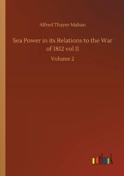 Sea Power in Its Relations To the War of 1812 Vol II