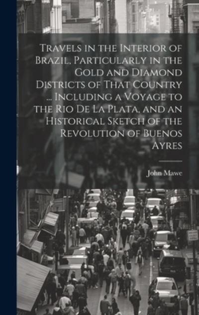 Travels in the Interior of Brazil, Particularly in the Gold and Diamond Districts of That Country ... Including a Voyage To the Rio De La Plata, and an Historical Sketch of the Revolution of Buenos Ayres