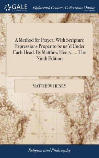 A Method For Prayer, With Scripture Expressions Proper To Be Us'd Under Each Head. By Matthew Henry, ... The Ninth Edition