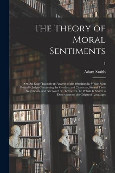 The Theory of Moral Sentiments; or, An Essay Towards an Analysis of the Principles By Which Men Naturally Judge Concerning the Conduct and Character, First of Their Neighbours, and Afterward of Themselves. To Which Is Added, a Dissertation on The...; 1