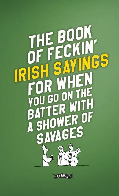 The Book of Feckin' Irish Sayings For When You Go on the Batter With a Shower of Savages
