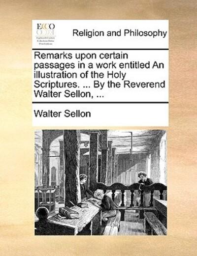 Remarks Upon Certain Passages in a Work Entitled an Illustration of the Holy Scriptures. ... By the Reverend Walter Sellon, ...