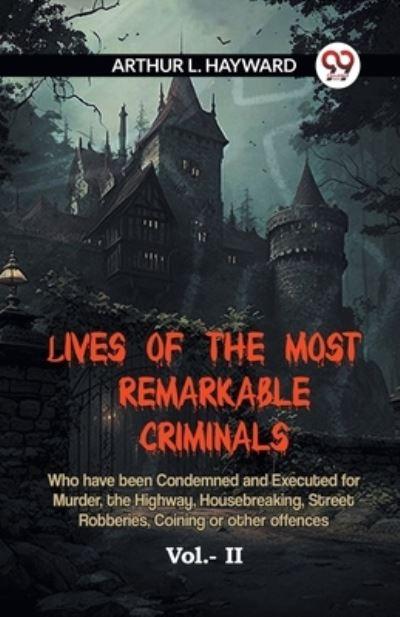 Lives Of The Most Remarkable Criminals Who Have Been Condemned And Executed For Murder, The Highway, Housebreaking, Street Robberies, Coining Or Other Offences Vol.- II
