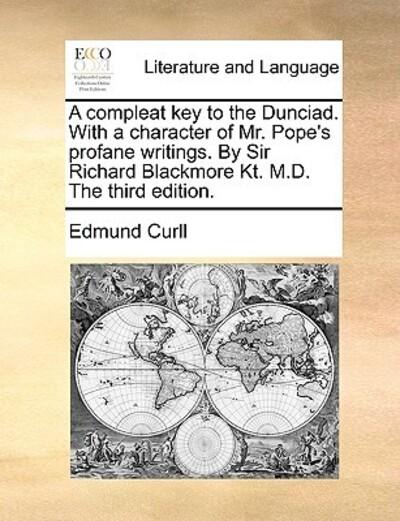 A Compleat Key To the Dunciad. With a Character of Mr. Pope's Profane Writings. By Sir Richard Blackmore Kt. M.D. the Third Edition.