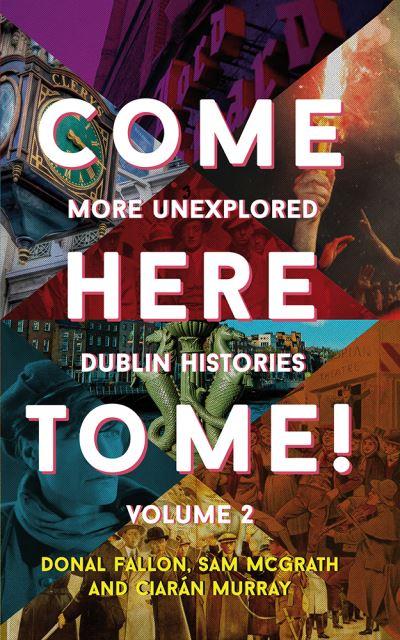Come Here To Me!. Volume 2 More Unexplored Dublin Histories