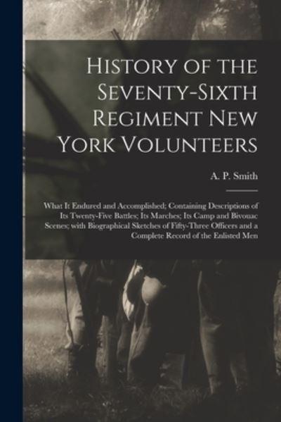 History of the Seventy-Sixth Regiment New York Volunteers; What It Endured and Accomplished; Containing Descriptions of Its Twenty-Five Battles; Its Marches; Its Camp and Bivouac Scenes; With Biographical Sketches of Fifty-Three Officers and a Complete...