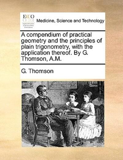 A Compendium of Practical Geometry and the Principles of Plain Trigonometry, With the Application Thereof. By G. Thomson, A.M.