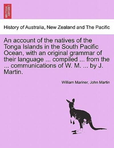 An Account of the Natives of the Tonga Islands in the South Pacific Ocean, With an Original Grammar of Their Language ... Compiled ... From the ... Communications of W. M. ... By J. Martin. Vol. I