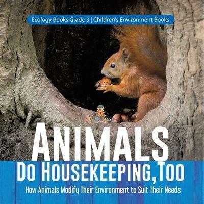 Animals Do Housekeeping, Too How Animals Modify Their Environment To Suit Their Needs Ecology Books Grade 3 Children's Environment Books