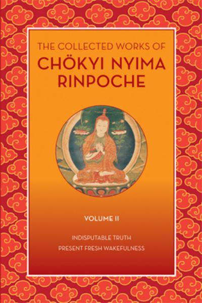 The Collected Works of Chökyi Nyima Rinpoche. Volume II Indisputable Truth and Present Fresh Wakefulness