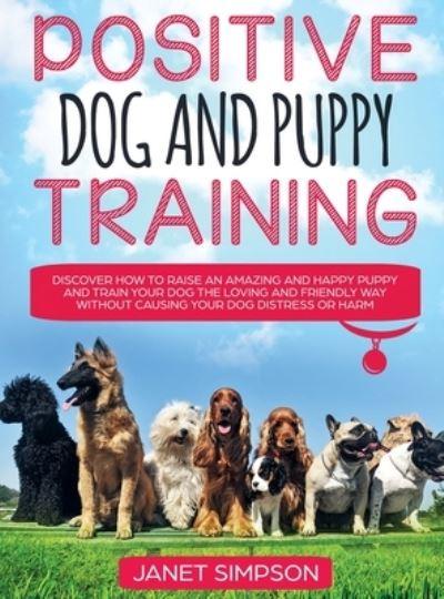 Positive Dog and Puppy Training Discover How To Raise an Amazing and Happy Puppy and Train Your Dog the Loving and Friendly Way Without Causing Your Dog Distress or Harm