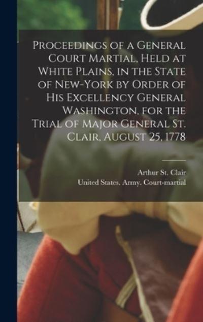 Proceedings of a General Court Martial, Held At White Plains, in the State of New-York By Order of His Excellency General Washington, For the Trial of Major General St. Clair, August 25, 1778