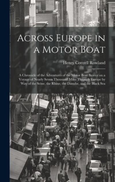 Across Europe in a Motor Boat; a Chronicle of the Adventures of the Motor Boat Beaver on a Voyage of Nearly Seven Thousand Miles Through Europe By Way of the Seine, the Rhine, the Danube, and the Black Sea