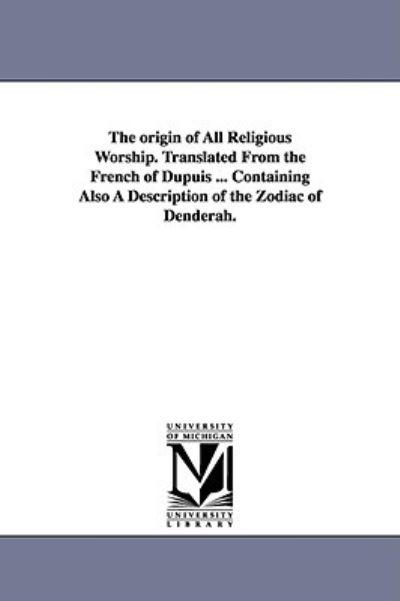 The Origin of All Religious Worship. Translated From the French of Dupuis ... Containing Also A Description of the Zodiac of Denderah.