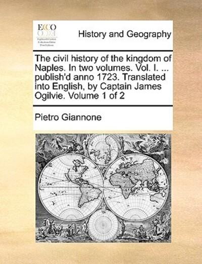 The Civil History of the Kingdom of Naples. In Two Volumes. Vol. I. ... Publish'd Anno 1723. Translated Into English, By Captain James Ogilvie. Volume 1 of 2
