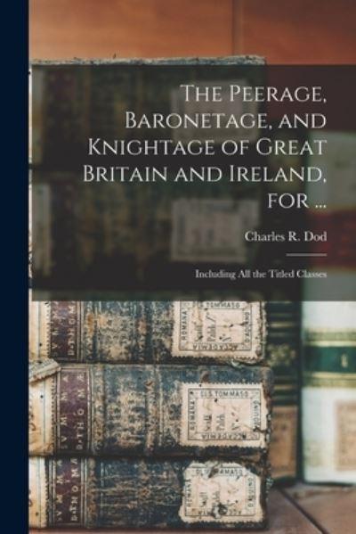The Peerage, Baronetage, and Knightage of Great Britain and Ireland, For ...