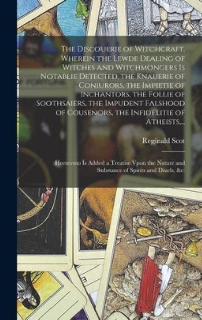 The Discouerie of Witchcraft, Wherein the Lewde Dealing of Witches and Witchmongers Is Notablie Detected, the Knauerie of Coniurors, the Impietie of Inchantors, the Follie of Soothsaiers, the Impudent Falshood of Cousenors, the Infidelitie of Atheists, ...