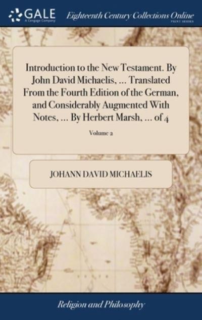 Introduction To the New Testament. By John David Michaelis, ... Translated From the Fourth Edition of the German, and Considerably Augmented With Notes, ... By Herbert Marsh, ... of 4; Volume 2